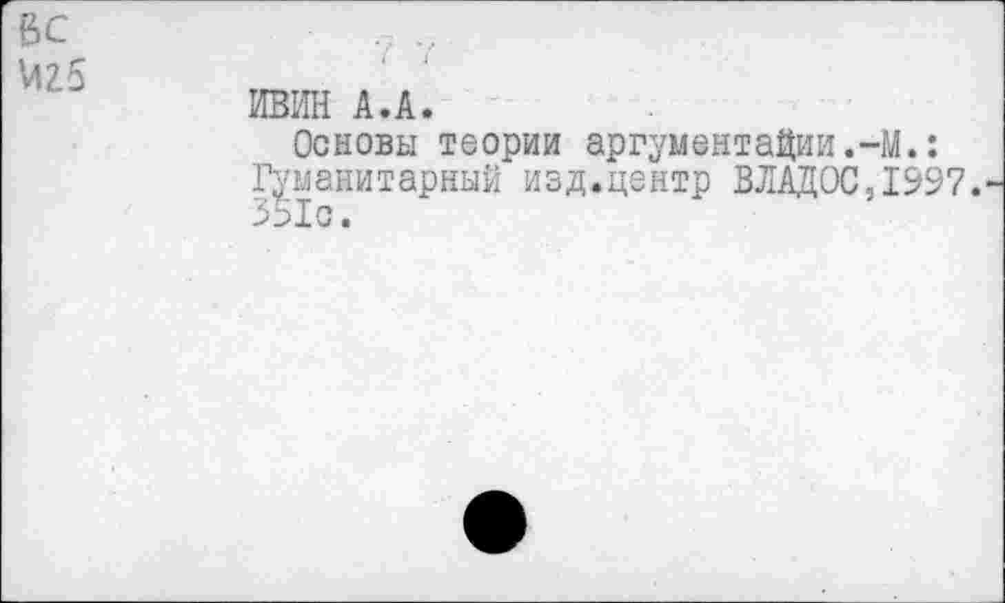 ﻿М25
ИВИН А.А.
Основы теории аргументации.-М.: Гуманитарный изд.центр ВЛАД0С,1997. 351с.